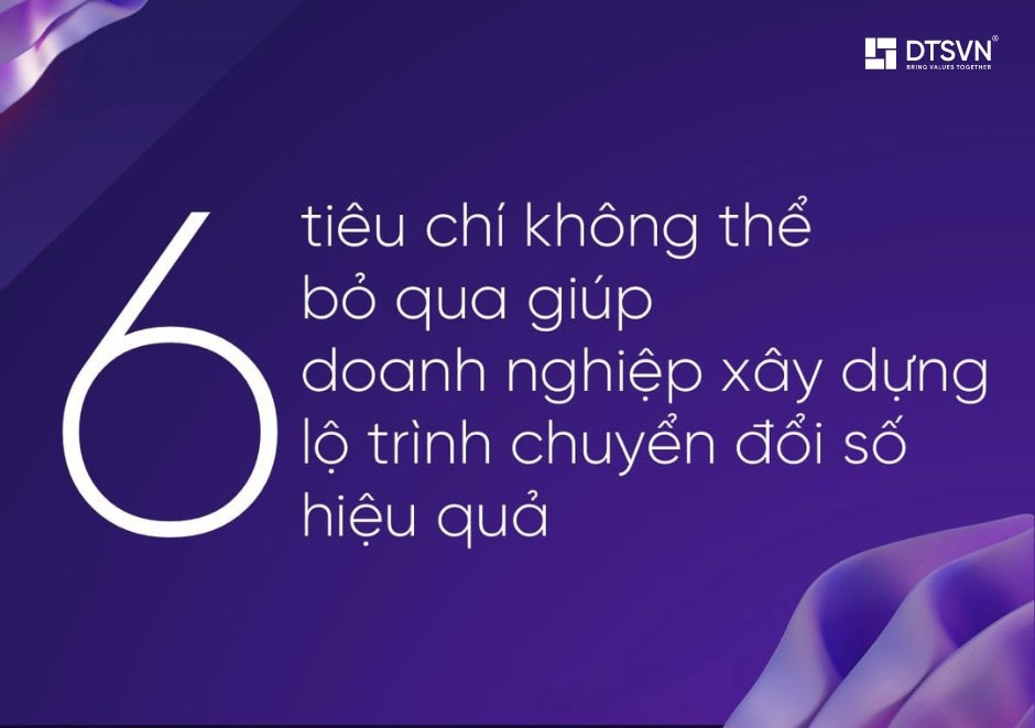 6 Tiêu chí không thể bỏ qua giúp doanh nghiệp xây dựng lộ trình chuyển đổi số hiệu quả.